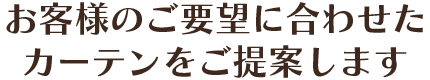 お客様のご要望に合わせたカーテンをご提案します